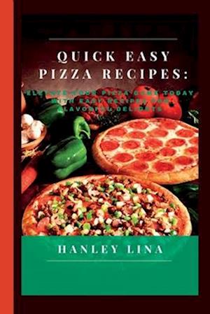 QUICK EASY PIZZA RECIPES: Elevate Your Pizza Game Today with Easy Recipes for Flavorful Delights