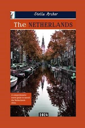 THE NETHERLANDS TRAVEL GUIDE: A Comprehensive travel guide to unveiling the Netherlands cities 2024