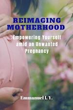 REIMAGING MOTHERHOOD: Empowering Yourself Amid an Unwanted Pregnancy 