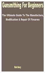 Gunsmithing for Beginners: The Ultimate Guide to the Manufacture, Modification & Repair of Firearms 