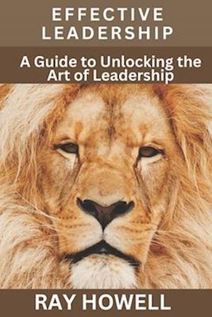 Effective Leadership: A guide to unlocking the art of Leadership