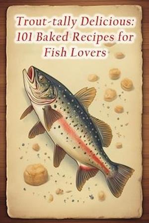 Trout-tally Delicious: 101 Baked Recipes for Fish Lovers