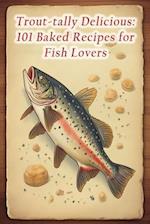 Trout-tally Delicious: 101 Baked Recipes for Fish Lovers 