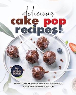 Delicious Cake Pop Recipes!: How to Make Super Fun and Flavorful Cake Pops from Scratch