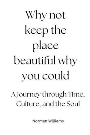 Why not keep the place beautiful why you could: A Journey through Time, Culture, and the Soul"