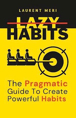 Lazy Habits - The Pragmatic Guide To Create Powerful Habits: How to get things done