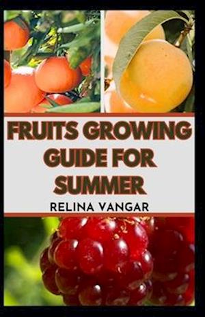 FRUITS GROWING GUIDE FOR SUMMER: The Comprehensive Gardening Manual on How to Grow 5-Fruits