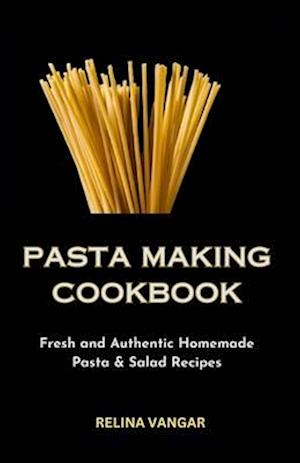 PASTA MAKING COOKBOOK: Fresh and Authentic Homemade Pasta & Salad Recipes