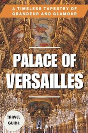 PALACE OF VERSAILLES: A Timeless Tapestry of Grandeur and Glamour