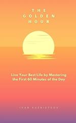 The Golden Hour: Live Your Best Life by Mastering the First 60 Minutes of the Day 