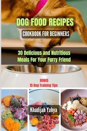 DOG FOOD RECIPES COOKBOOK FOR BEGINNERS : 30 Delicious and Nutritious Meals For Your Furry Friend