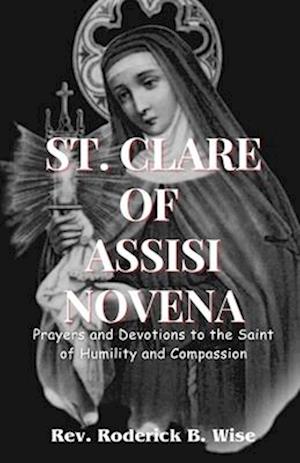 ST. CLARE OF ASSISI NOVENA: Prayers and Devotions to the Saint of Humility and Compassion