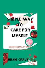 SIMPLE WAY TO CARE FOR MYSELF : Discovering The Art Of Self-love And Holistic Well-being 