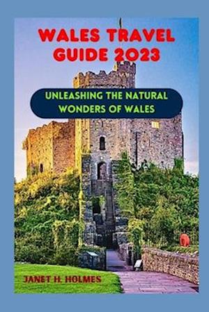 WALES TRAVEL GUIDE 2023 : UNLEASHING THE NATURAL WONDERS OF WALES