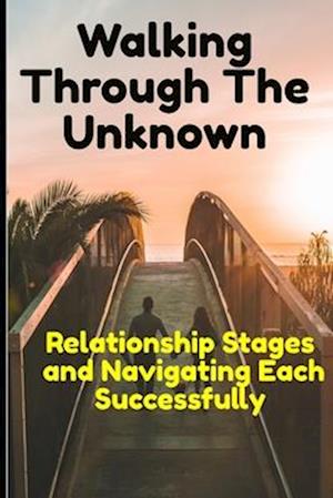 Walking through the Unknown: Relationship Stages and Navigating Each Successfully