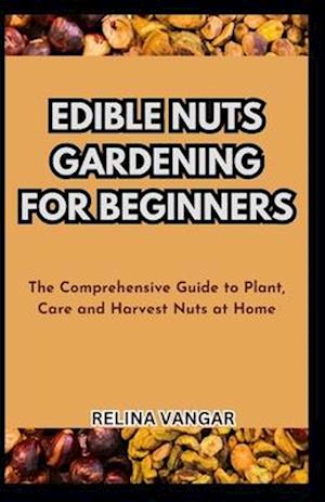 EDIBLE NUTS GARDENING FOR BEGINNERS: The Comprehensive Guide to Plant, Care and Harvest Nuts at Home