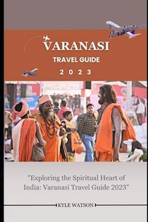 VARANASI TRAVEL GUIDE 2023 : "Exploring the Spiritual Heart of India: Varanasi Travel Guide 2023"