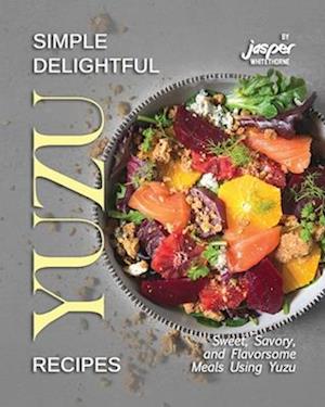 Simple Delightful Yuzu Recipes: Sweet, Savory, and Flavorsome Meals Using Yuzu