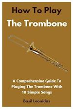 How To Play The Trombone: A Comprehensive Guide To Playing The Trombone With 10 Simple Songs 