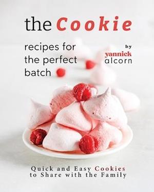 The Cookie Recipes for the Perfect Batch: Quick and Easy Cookies to Share with the Family
