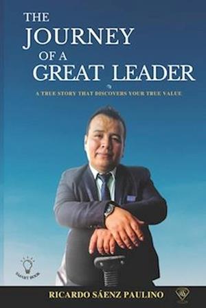 THE JOURNEY OF A GREAT LEADER: A TRUE STORY THAT DISCOVERSYOUR TRUE VALUE