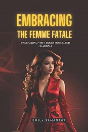 EMBRACING THE FEMME FATALE: UNLEASHING YOUR INNER POWER AND CHARISMA