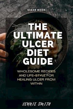 The Ultimate Ulcer Diet Guide: Wholesome Recipes and Lifestyle for Healing Ulcer From Within