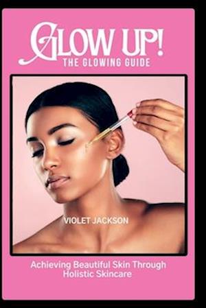 Glow Up! The Glowing Guide : Achieving Beautiful Skin Through Hollistic Skincare