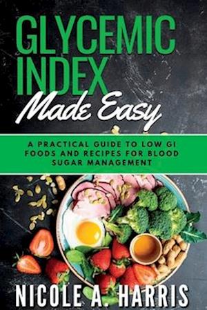 GLYCEMIC INDEX MADE EASY: A Practical Guide to Low GI Foods and Recipes for Blood Sugar Management