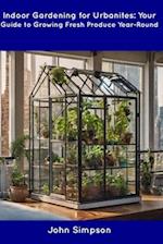 Indoor Gardening for Urbanites: Your Guide to Growing Fresh Produce Year-Round 