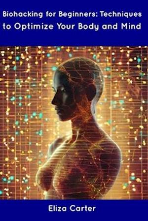 Biohacking for Beginners: Techniques to Optimize Your Body and Mind