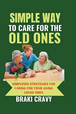 SIMPLE WAY TO CARE FOR THE OLD ONES: SIMPLIFIED STRATEGIES FOR CARING FOR YOUR AGING LOVED ONES