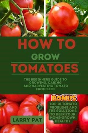 HOW TO GROW TOMATOES: The beginners guide to growing, caring and harvesting tomato from seed