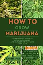 HOW TO GROW MARIJUANA : The Beginners guide to growing,caring and harvesting cannabis from seed 