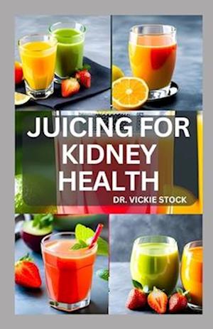 JUICING FOR KIDNEY HEALTH: Nephrologist Approved Juicing Recipes to Manage and Prevent Renal Disease