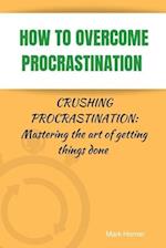 HOW TO OVERCOME PROCRASTINATION : Crushing Procrastination: Mastering the art of getting things done 