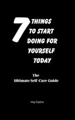 7 Things to Start Doing for Yourself Today: The Ultimate Self-Care Guide 