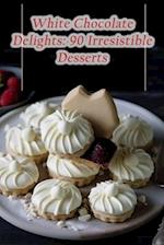 White Chocolate Delights: 90 Irresistible Desserts 