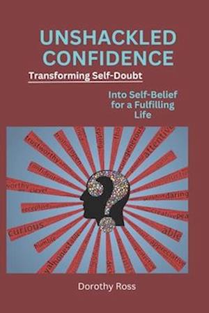 UNSHACKLED CONFIDENCE: Transforming Self-Doubt into Self-Belief for a Fulfilling Life
