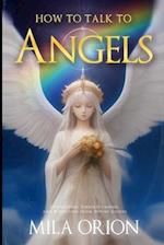 How to Talk to Angels: Connecting, Understanding, and Benefiting from Divine Guides 