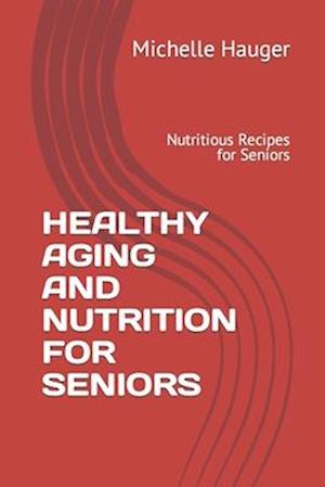 HEALTHY AGING AND NUTRITION FOR SENIORS: Nutritious Recipes for Seniors