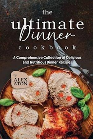 The Ultimate Dinner Cookbook: A Comprehensive Collection of Delicious and Nutritious Dinner Recipes