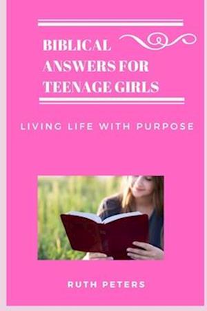 BIBLICAL ANSWERS FOR TEENAGE GIRLS : Living Life With Purpose