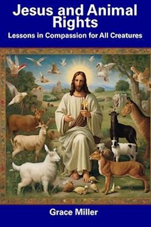 Jesus and Animal Rights: Lessons in Compassion for All Creatures