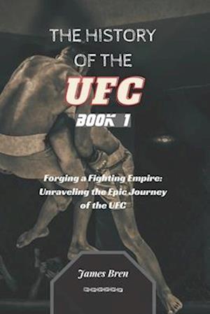 The History of the UFC - Book 1: Forging a Fighting Empire: Unraveling the Epic Journey of the UFC