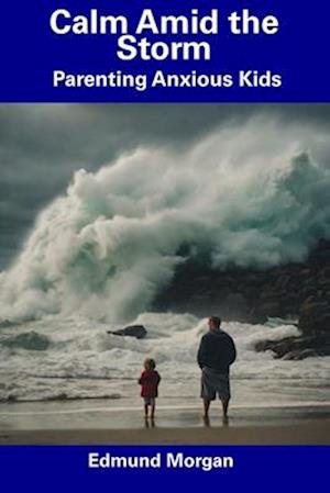 Calm Amid the Storm: Parenting Anxious Kids