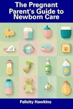 The Pregnant Parent's Guide to Newborn Care 