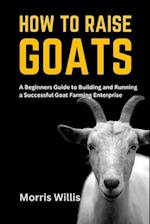 How to Raise Goats: A Beginners Guide to Building and Running a Successful Goat Farming Enterprise 