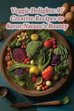 Veggie Delights: 97 Creative Recipes to Savor Nature's Bounty