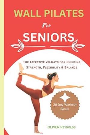 WALL PILATES FOR SENIORS : The Effective 28-Days For Building Strength, Flexibility & Balance